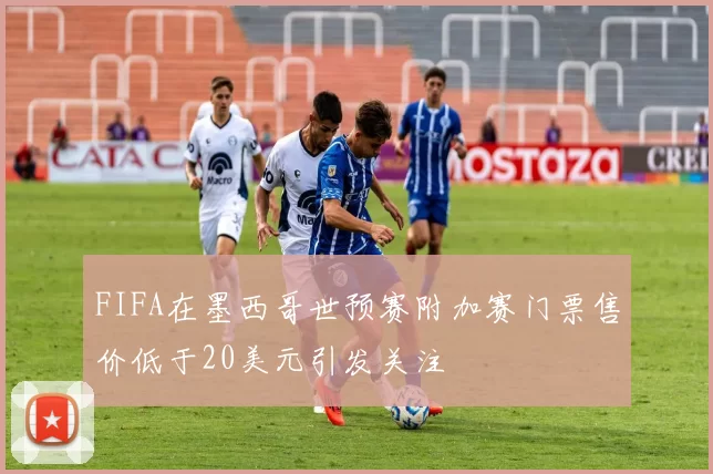 FIFA在墨西哥世预赛附加赛门票售价低于20美元引发关注