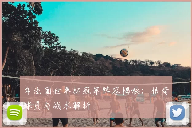 年法国世界杯冠军阵容揭秘：传奇球员与战术解析