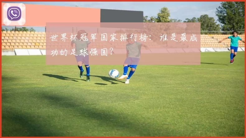 世界杯冠军国家排行榜:谁是最成功的足球强国?