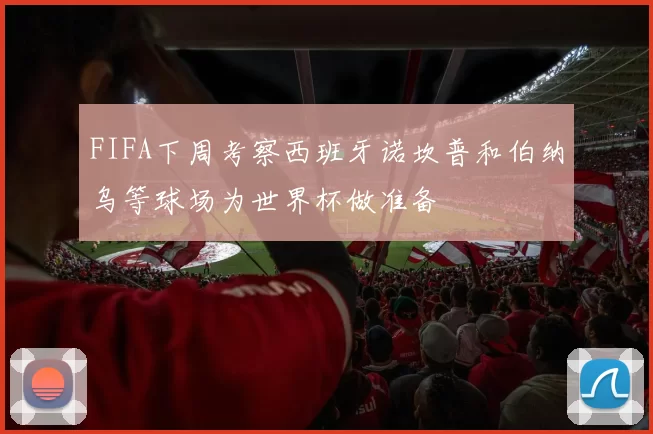 FIFA下周考察西班牙诺坎普和伯纳乌等球场为世界杯做准备