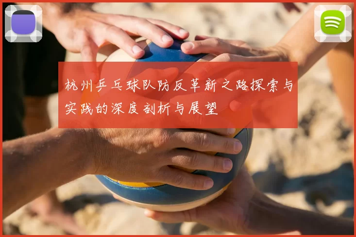 杭州乒乓球队防反革新之路探索与实践的深度剖析与展望