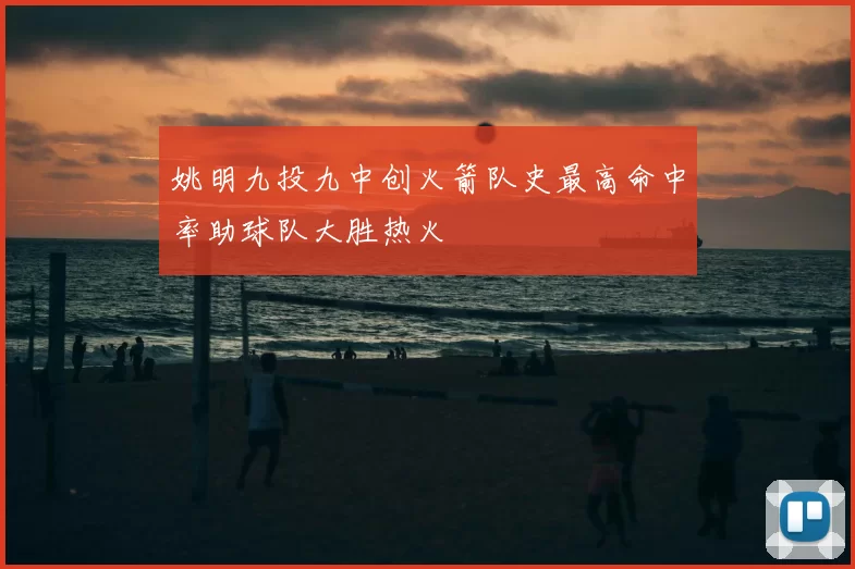姚明九投九中创火箭队史最高命中率助球队大胜热火