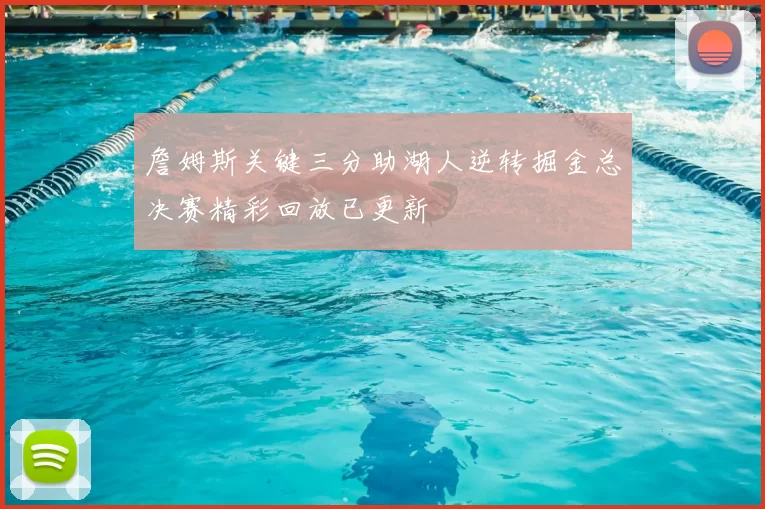 詹姆斯关键三分助湖人逆转掘金总决赛精彩回放已更新