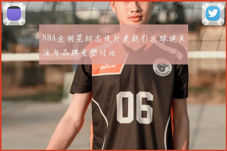 NBA全明星标志设计更新引发球迷关注与品牌重塑讨论