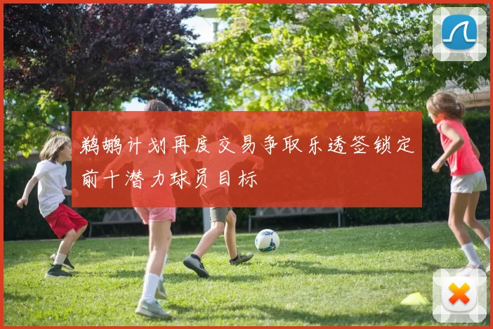鹈鹕计划再度交易争取乐透签锁定前十潜力球员目标
