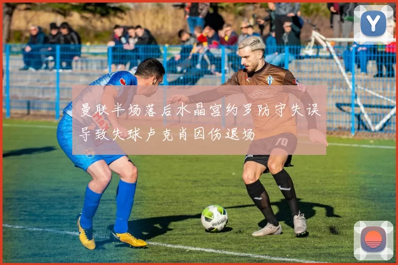 曼联半场落后水晶宫约罗防守失误导致失球卢克肖因伤退场