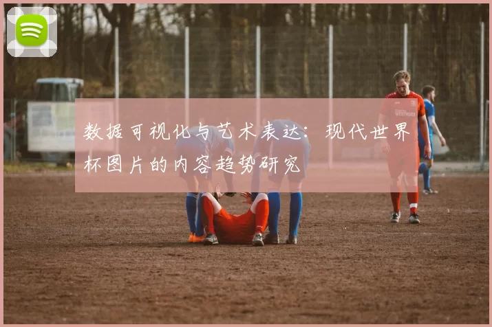 数据可视化与艺术表达:现代世界杯图片的内容趋势研究