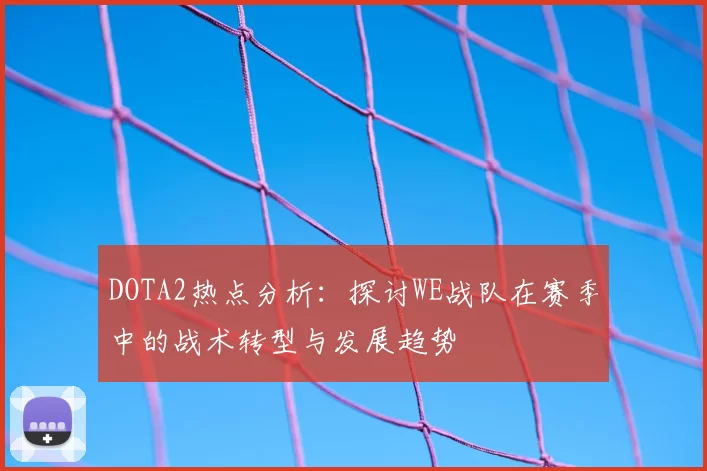 DOTA2热点分析:探讨WE战队在赛季中的战术转型与发展趋势