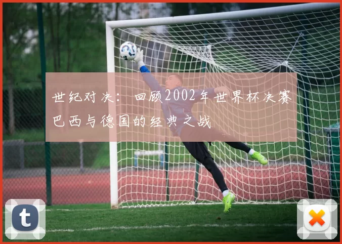 世纪对决:回顾2002年世界杯决赛巴西与德国的经典之战