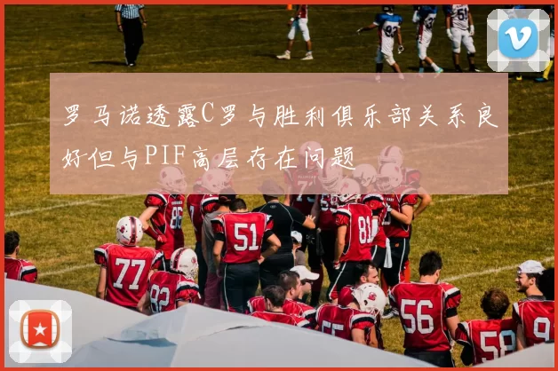 罗马诺透露C罗与胜利俱乐部关系良好但与PIF高层存在问题