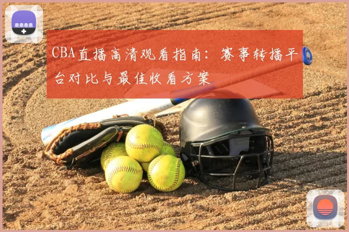 CBA直播高清观看指南：赛事转播平台对比与最佳收看方案