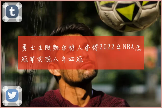 勇士击败凯尔特人夺得2022年NBA总冠军实现八年四冠
