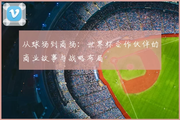 从球场到商场:世界杯合作伙伴的商业故事与战略布局