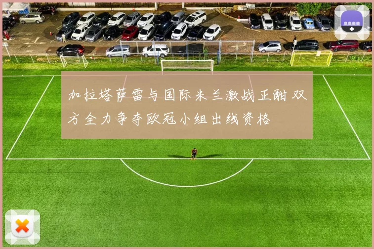 加拉塔萨雷与国际米兰激战正酣 双方全力争夺欧冠小组出线资格