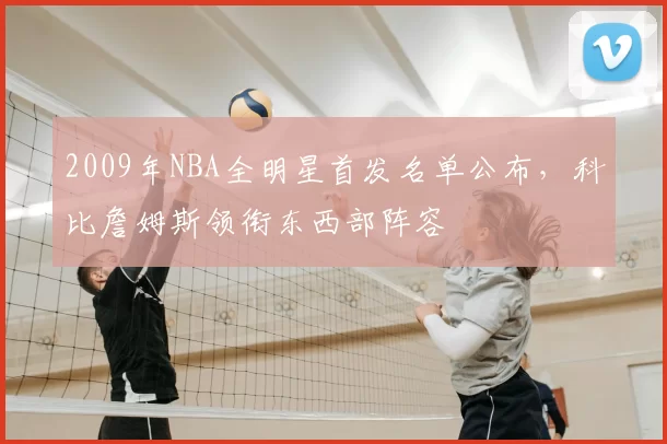 2009年NBA全明星首发名单公布，科比詹姆斯领衔东西部阵容