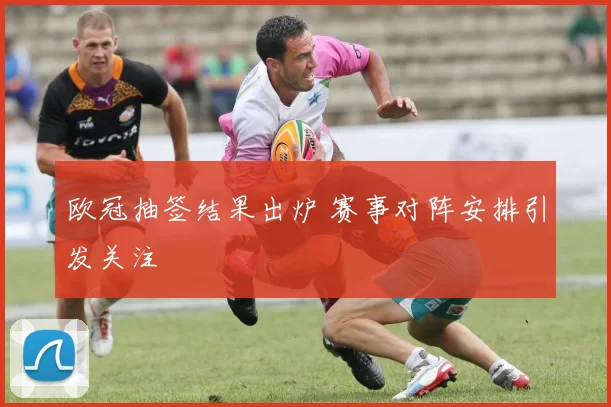 欧冠抽签结果出炉 赛事对阵安排引发关注