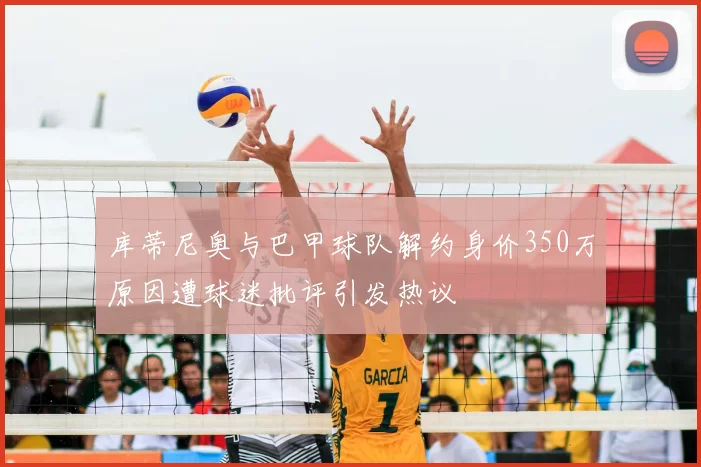 库蒂尼奥与巴甲球队解约身价350万原因遭球迷批评引发热议