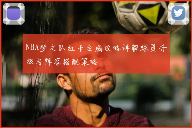 NBA梦之队红卡合成攻略详解球员升级与阵容搭配策略