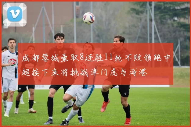 成都蓉城豪取8连胜11轮不败领跑中超接下来将挑战津门虎与海港