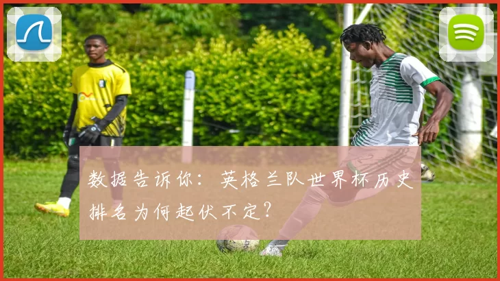 数据告诉你:英格兰队世界杯历史排名为何起伏不定?
