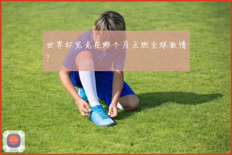 世界杯究竟在哪个月点燃全球激情?