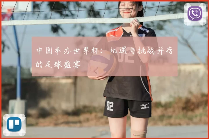 中国举办世界杯：机遇与挑战并存的足球盛宴
