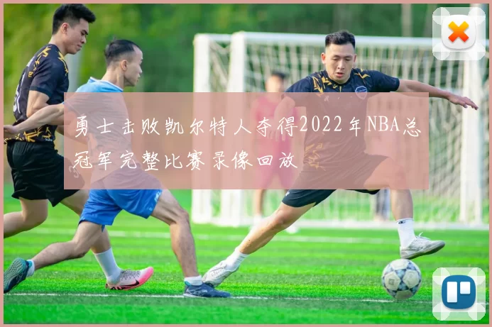 勇士击败凯尔特人夺得2022年NBA总冠军完整比赛录像回放