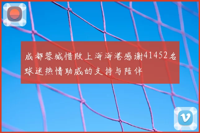 成都蓉城惜败上海海港感谢41452名球迷热情助威的支持与陪伴