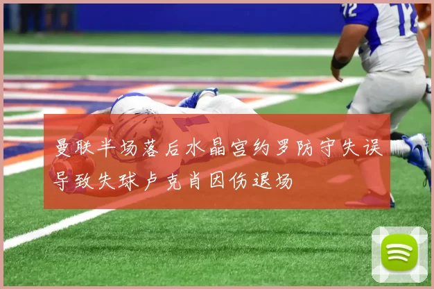 曼联半场落后水晶宫约罗防守失误导致失球卢克肖因伤退场