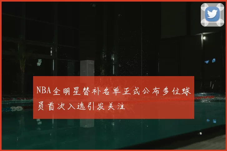 NBA全明星替补名单正式公布多位球员首次入选引发关注