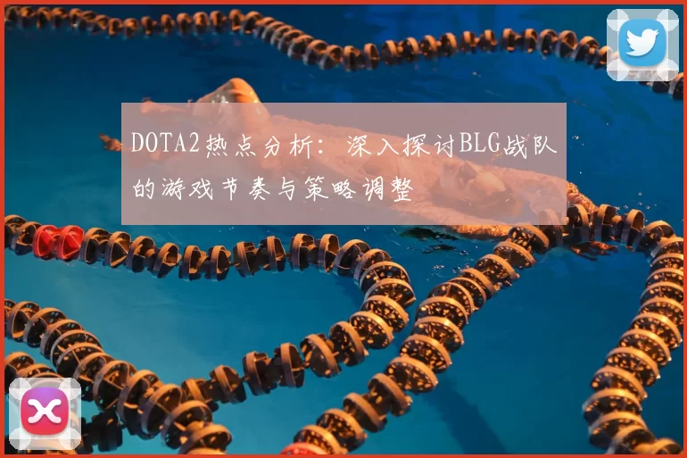 DOTA2热点分析：深入探讨BLG战队的游戏节奏与策略调整