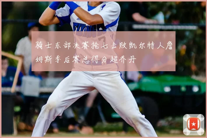 骑士东部决赛抢七击败凯尔特人詹姆斯季后赛总得分超乔丹