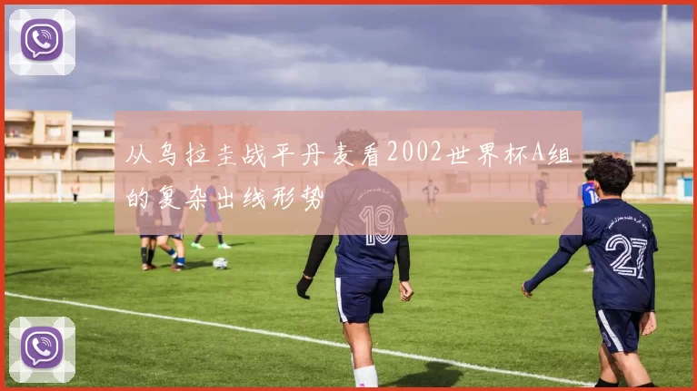 从乌拉圭战平丹麦看2002世界杯A组的复杂出线形势