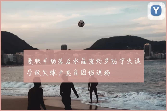 曼联半场落后水晶宫约罗防守失误导致失球卢克肖因伤退场
