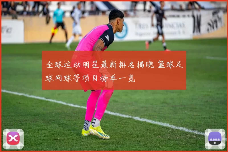 全球运动明星最新排名揭晓 篮球足球网球等项目榜单一览