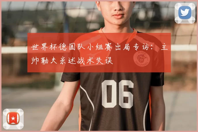 世界杯德国队小组赛出局专访:主帅勒夫亲述战术失误
