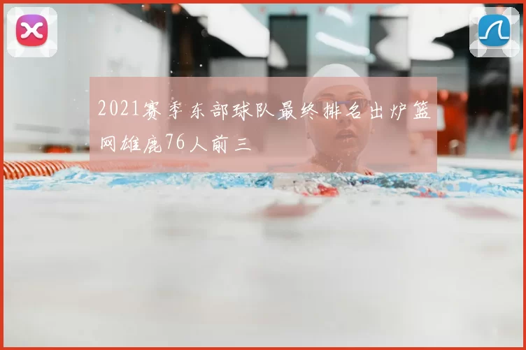 2021赛季东部球队最终排名出炉篮网雄鹿76人前三