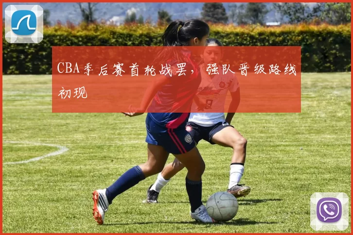 CBA季后赛首轮战罢，强队晋级路线初现