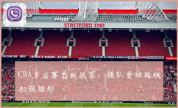CBA季后赛首轮战罢，强队晋级路线初现雏形