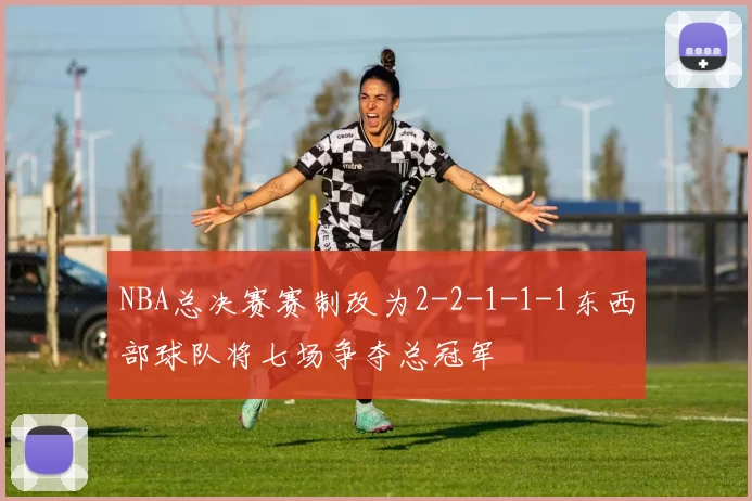 NBA总决赛赛制改为2-2-1-1-1东西部球队将七场争夺总冠军