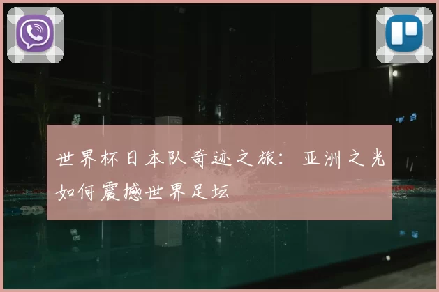 世界杯日本队奇迹之旅:亚洲之光如何震撼世界足坛
