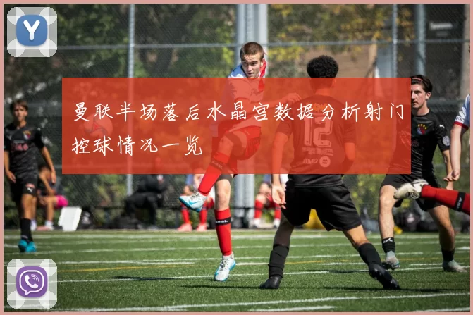 曼联半场落后水晶宫数据分析射门控球情况一览