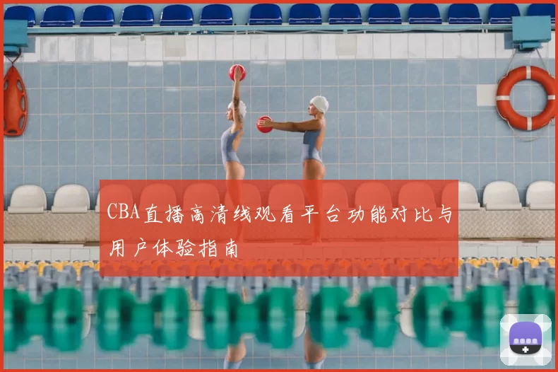 CBA直播高清线观看平台功能对比与用户体验指南