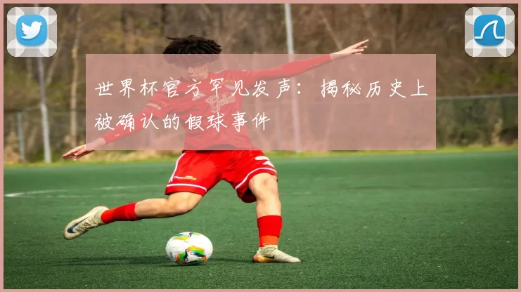 世界杯官方罕见发声:揭秘历史上被确认的假球事件