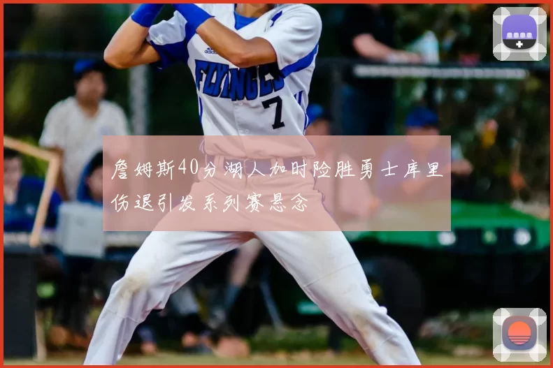 詹姆斯40分湖人加时险胜勇士库里伤退引发系列赛悬念