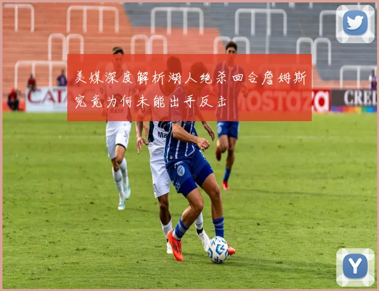 美媒深度解析湖人绝杀回合詹姆斯究竟为何未能出手反击