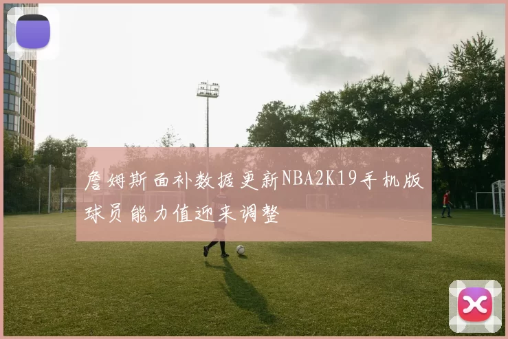 詹姆斯面补数据更新NBA2K19手机版球员能力值迎来调整
