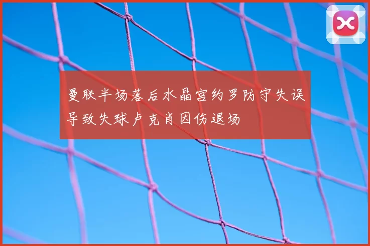 曼联半场落后水晶宫约罗防守失误导致失球卢克肖因伤退场