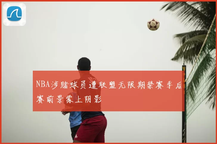 NBA涉赌球员遭联盟无限期禁赛季后赛前景蒙上阴影