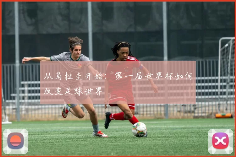 从乌拉圭开始:第一届世界杯如何改变足球世界
